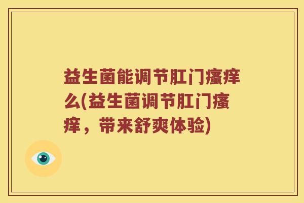 益生菌能调节肛门瘙痒么(益生菌调节肛门瘙痒，带来舒爽体验)