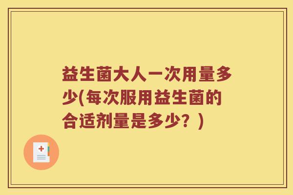 益生菌大人一次用量多少(每次服用益生菌的合适剂量是多少？)