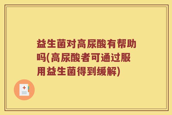 益生菌对高尿酸有帮助吗(高尿酸者可通过服用益生菌得到缓解)