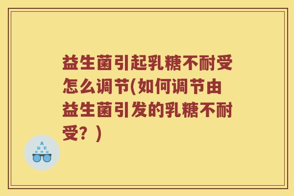 益生菌引起乳糖不耐受怎么调节(如何调节由益生菌引发的乳糖不耐受？)