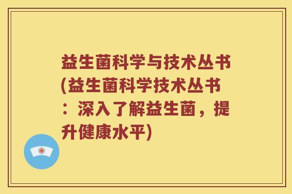 益生菌科学与技术丛书(益生菌科学技术丛书：深入了解益生菌，提升健康水平)