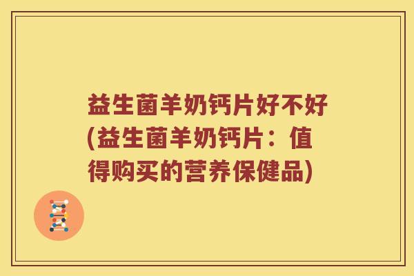 益生菌羊奶钙片好不好(益生菌羊奶钙片：值得购买的营养保健品)