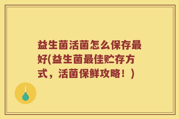 益生菌活菌怎么保存最好(益生菌最佳贮存方式，活菌保鲜攻略！)