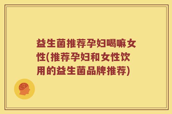 益生菌推荐孕妇喝嘛女性(推荐孕妇和女性饮用的益生菌品牌推荐) 益生菌推荐孕妇喝嘛女性(推荐孕妇和女性饮用的益生菌品牌推荐)