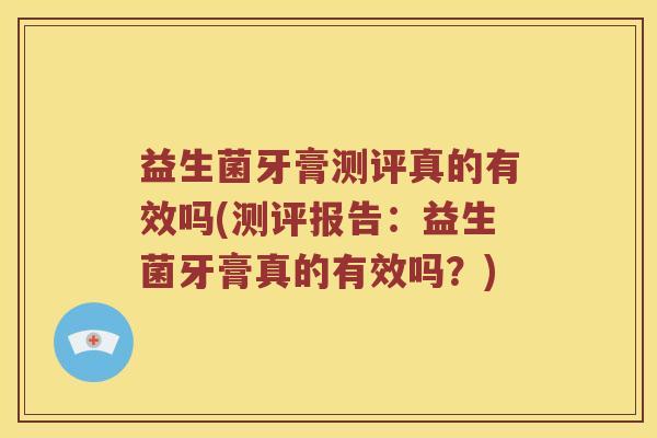 益生菌牙膏测评真的有效吗(测评报告：益生菌牙膏真的有效吗？)