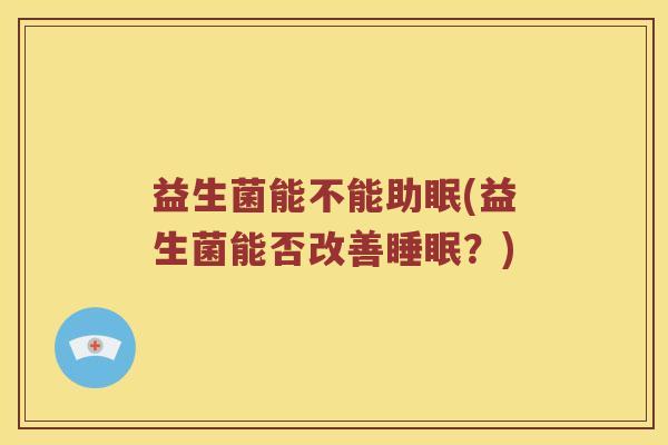益生菌能不能助眠(益生菌能否改善睡眠？)