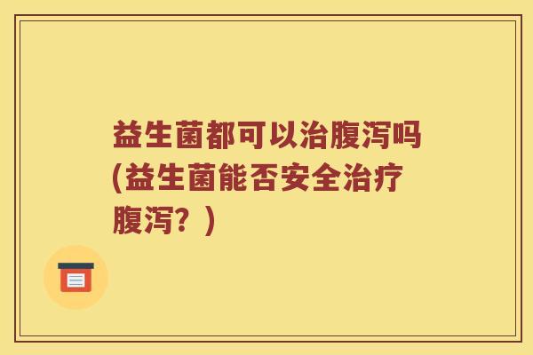 益生菌都可以治腹泻吗(益生菌能否安全治疗腹泻？)