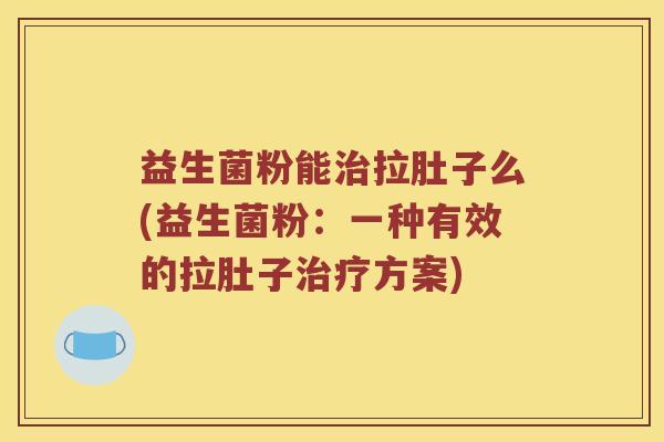 益生菌粉能治拉肚子么(益生菌粉：一种有效的拉肚子治疗方案)