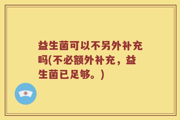 益生菌可以不另外补充吗(不必额外补充，益生菌已足够。)