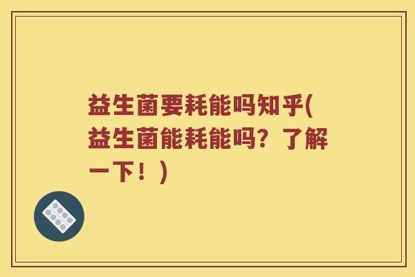 益生菌要耗能吗知乎(益生菌能耗能吗？了解一下！)