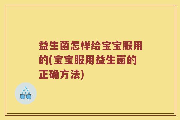益生菌怎样给宝宝服用的(宝宝服用益生菌的正确方法)