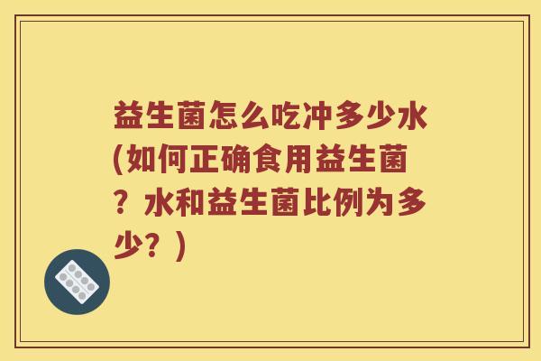 益生菌怎么吃冲多少水(如何正确食用益生菌？水和益生菌比例为多少？)