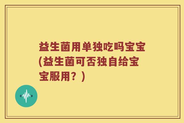 益生菌用单独吃吗宝宝(益生菌可否独自给宝宝服用？)