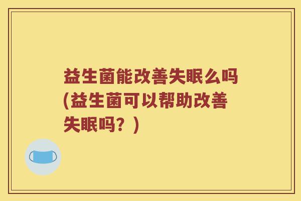 益生菌能改善失眠么吗(益生菌可以帮助改善失眠吗？)