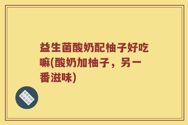 益生菌酸奶配柚子好吃嘛(酸奶加柚子，另一番滋味)