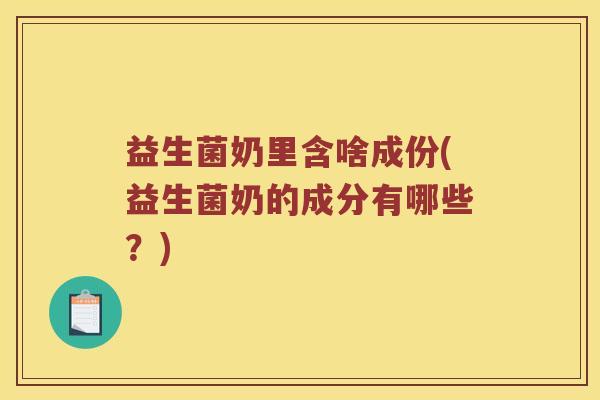 益生菌奶里含啥成份(益生菌奶的成分有哪些？)