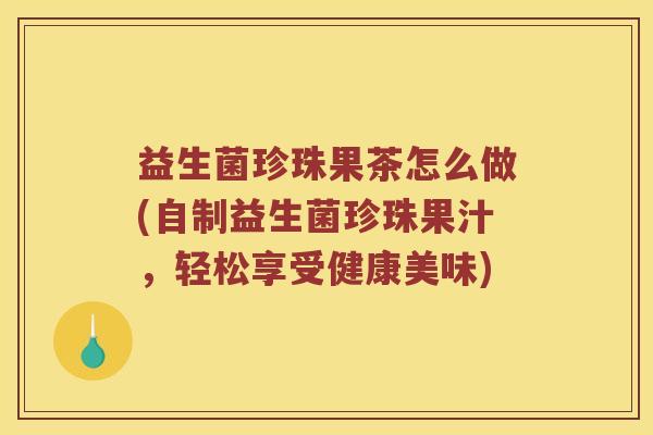 益生菌珍珠果茶怎么做(自制益生菌珍珠果汁,轻松享受健康美味) 益生菌珍珠果茶怎么做(自制益生菌珍珠果汁,轻松享受健康美味)