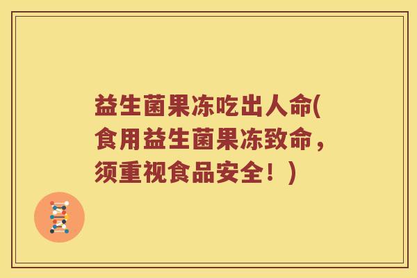 益生菌果冻吃出人命(食用益生菌果冻致命，须重视食品安全！)