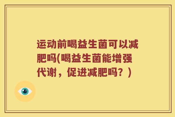 运动前喝益生菌可以减肥吗(喝益生菌能增强代谢，促进减肥吗？)