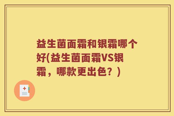 益生菌面霜和银霜哪个好(益生菌面霜VS银霜，哪款更出色？)