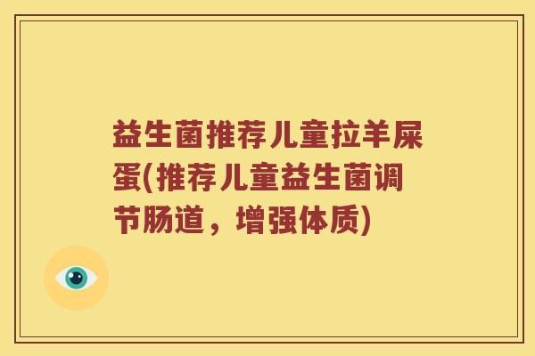 益生菌推荐儿童拉羊屎蛋(推荐儿童益生菌调节肠道，增强体质)