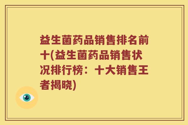 益生菌药品销售排名前十(益生菌药品销售状况排行榜：十大销售王者揭晓)