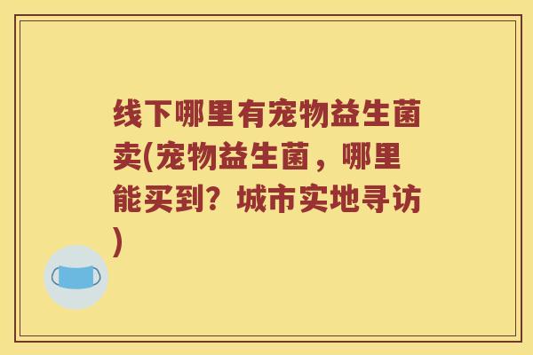 线下哪里有宠物益生菌卖(宠物益生菌，哪里能买到？城市实地寻访)