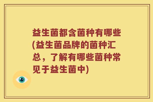 益生菌都含菌种有哪些(益生菌品牌的菌种汇总，了解有哪些菌种常见于益生菌中)