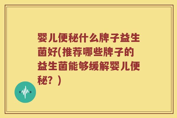 婴儿便秘什么牌子益生菌好(推荐哪些牌子的益生菌能够缓解婴儿便秘？)