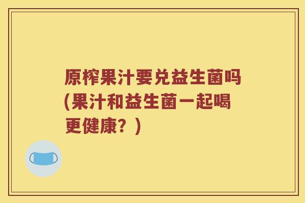 原榨果汁要兑益生菌吗(果汁和益生菌一起喝更健康？)