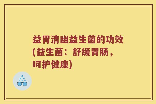 益胃清幽益生菌的功效(益生菌:舒缓,呵护健康) 益胃清幽益生菌的功效(益生菌:舒缓,呵护健康)