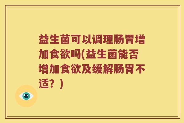 益生菌可以调理肠胃增加食欲吗(益生菌能否增加食欲及缓解肠胃不适？)