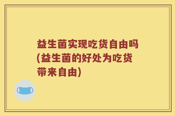 益生菌实现吃货自由吗(益生菌的好处为吃货带来自由)