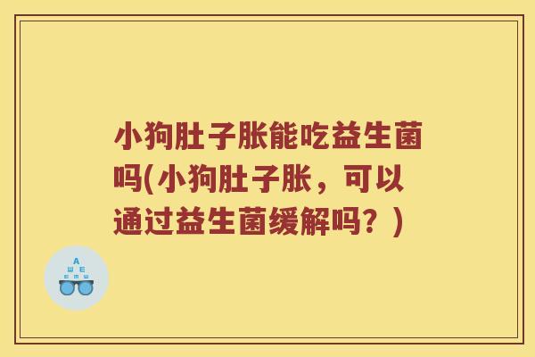 小狗肚子胀能吃益生菌吗(小狗肚子胀，可以通过益生菌缓解吗？)