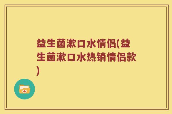 益生菌漱口水情侣(益生菌漱口水热销情侣款) 益生菌漱口水情侣(益生菌漱口水热销情侣款)