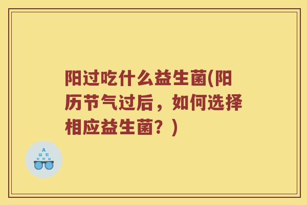 阳过吃什么益生菌(阳历节气过后，如何选择相应益生菌？)