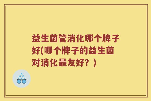 益生菌管消化哪个牌子好(哪个牌子的益生菌对消化最友好？)