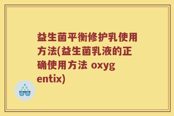 益生菌平衡修护乳使用方法(益生菌乳液的正确使用方法 oxygentix)