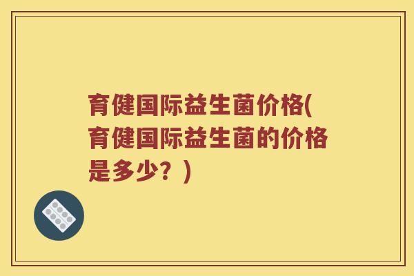 育健国际益生菌价格(育健国际益生菌的价格是多少？)