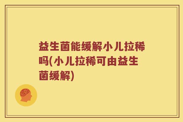 益生菌能缓解小儿拉稀吗(小儿拉稀可由益生菌缓解)