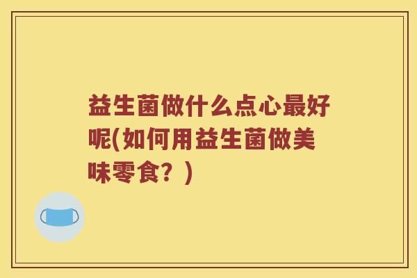 益生菌做什么点心最好呢(如何用益生菌做美味零食？)