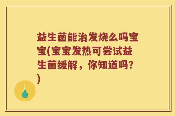 益生菌能发烧么吗宝宝(宝宝发热可尝试益生菌缓解,你知道吗?) 益生菌能发烧么吗宝宝(宝宝发热可尝试益生菌缓解,你知道吗?)