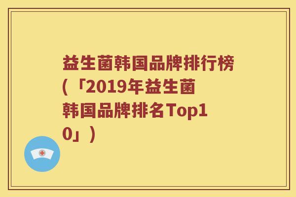益生菌韩国品牌排行榜(「2019年益生菌韩国品牌排名Top10」)