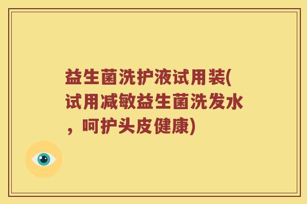 益生菌洗护液试用装(试用减敏益生菌洗发水，呵护头皮健康)