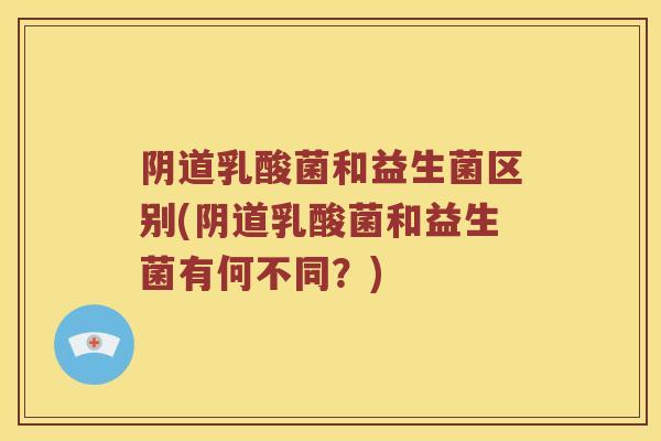 乳酸菌和益生菌区别(乳酸菌和益生菌有何不同?) 乳酸菌和益生菌区别(乳酸菌和益生菌有何不同?)