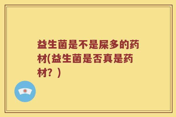 益生菌是不是屎多的药材(益生菌是否真是药材？)