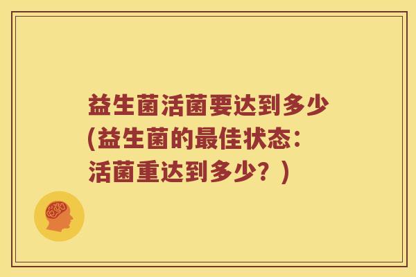 益生菌活菌要达到多少(益生菌的佳状态：活菌重达到多少？)