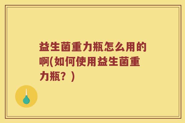 益生菌重力瓶怎么用的啊(如何使用益生菌重力瓶？)
