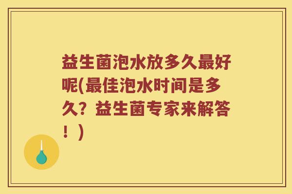 益生菌泡水放多久最好呢(最佳泡水时间是多久？益生菌专家来解答！)