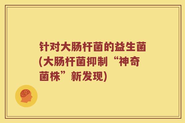 针对大肠杆菌的益生菌(大肠杆菌抑制“神奇菌株”新发现)